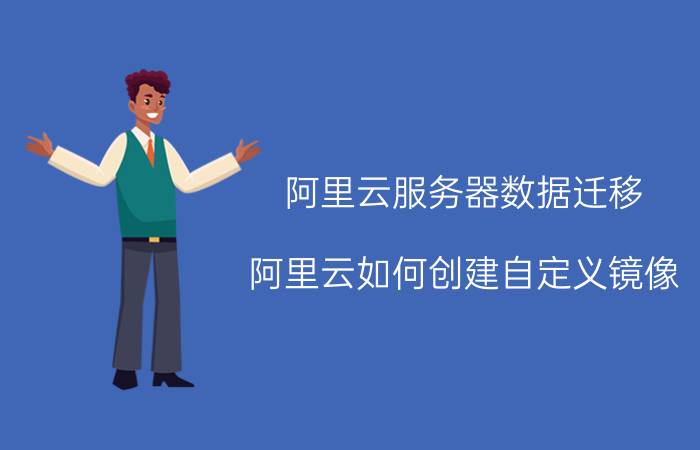 阿里云服务器数据迁移 阿里云如何创建自定义镜像？